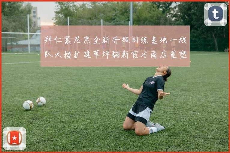 拜仁慕尼黑全新升级训练基地一线队大楼扩建草坪翻新官方商店重塑形象